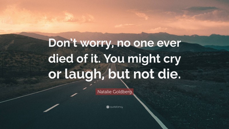 Natalie Goldberg Quote: “Don’t worry, no one ever died of it. You might cry or laugh, but not die.”