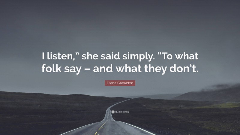 Diana Gabaldon Quote: “I listen,” she said simply. “To what folk say – and what they don’t.”