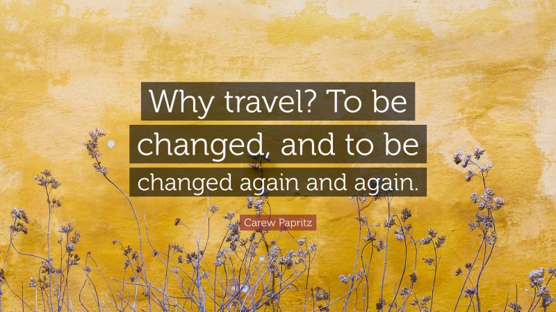 Carew Papritz Quote: “Why travel? To be changed, and to be changed again and again.”