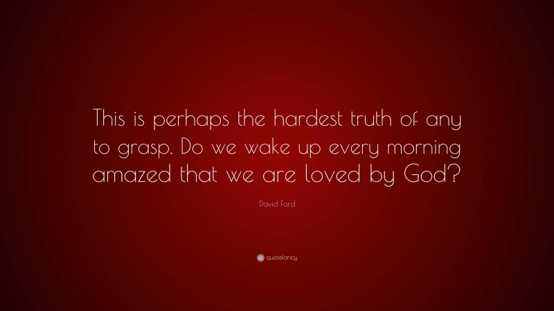 David Ford Quote: “This is perhaps the hardest truth of any to grasp. Do we wake up every morning amazed that we are loved by God?”