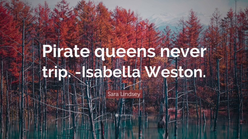 Sara Lindsey Quote: “Pirate queens never trip. -Isabella Weston.”