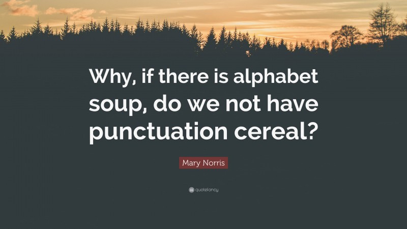 Mary Norris Quote: “Why, if there is alphabet soup, do we not have punctuation cereal?”