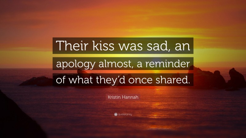 Kristin Hannah Quote: “Their kiss was sad, an apology almost, a reminder of what they’d once shared.”