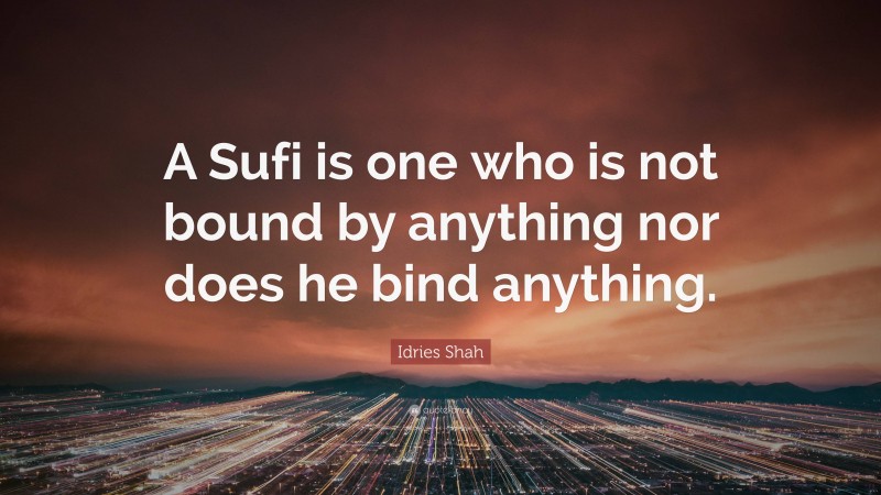 Idries Shah Quote: “A Sufi is one who is not bound by anything nor does he bind anything.”