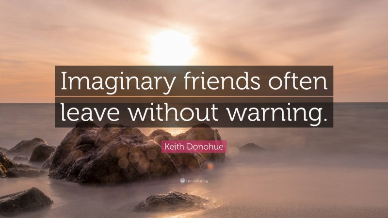 Keith Donohue Quote: “Imaginary friends often leave without warning.”