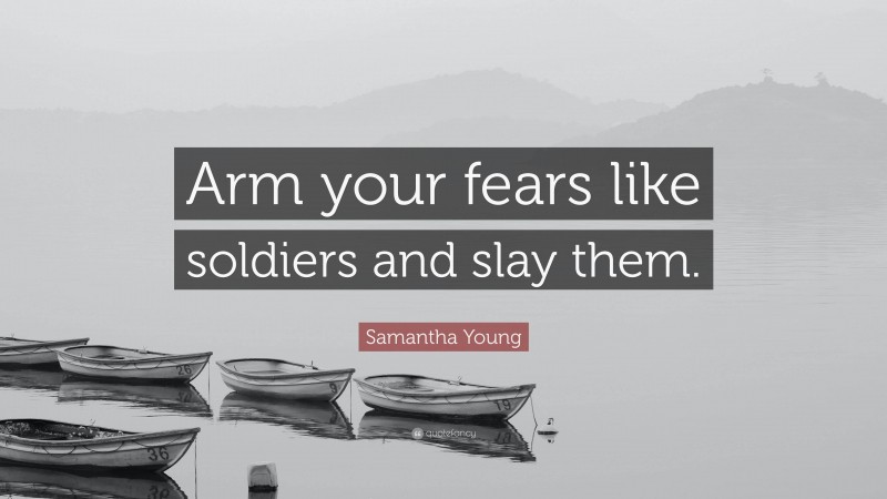 Samantha Young Quote: “Arm your fears like soldiers and slay them.”