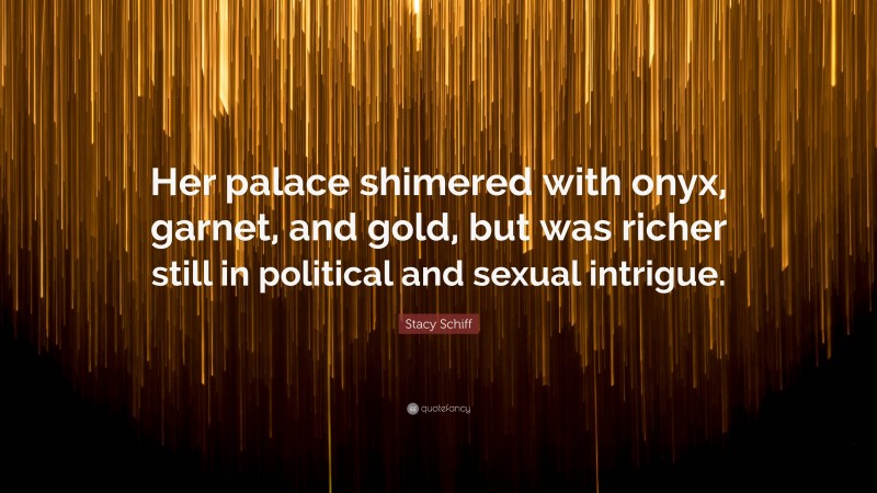 Stacy Schiff Quote: “Her palace shimered with onyx, garnet, and gold, but was richer still in political and sexual intrigue.”