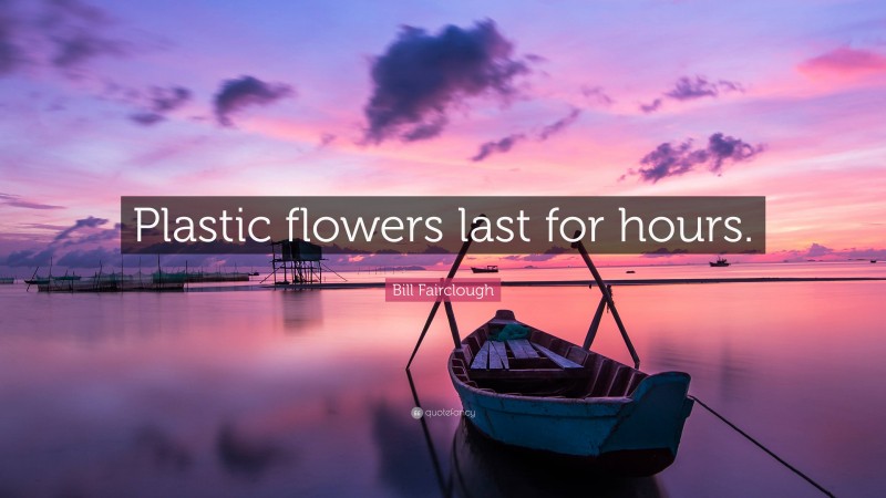 Bill Fairclough Quote: “Plastic flowers last for hours.”