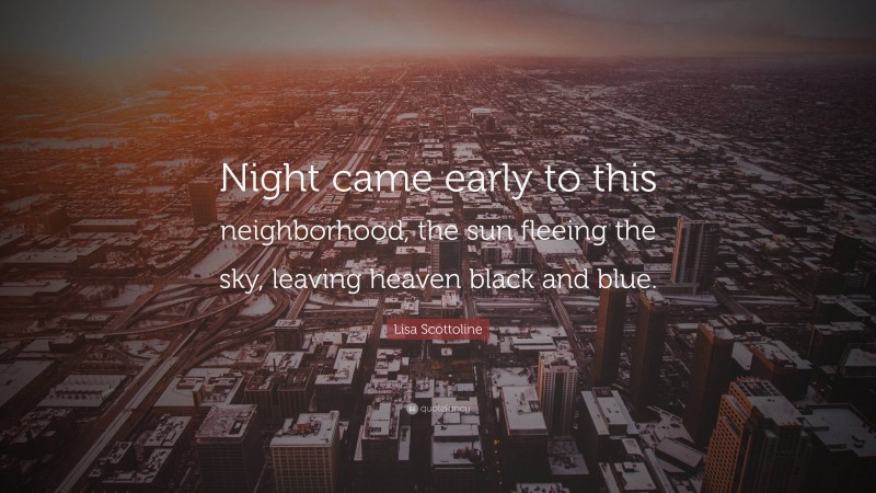 Lisa Scottoline Quote: “Night came early to this neighborhood, the sun fleeing the sky, leaving heaven black and blue.”