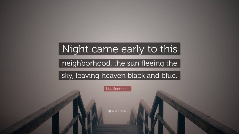 Lisa Scottoline Quote: “Night came early to this neighborhood, the sun fleeing the sky, leaving heaven black and blue.”