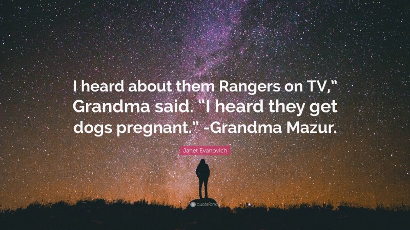 Janet Evanovich Quote: “I heard about them Rangers on TV,” Grandma said. “I heard they get dogs pregnant.” -Grandma Mazur.”