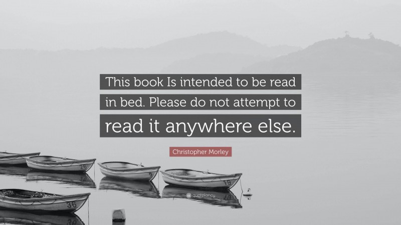 Christopher Morley Quote: “This book Is intended to be read in bed. Please do not attempt to read it anywhere else.”