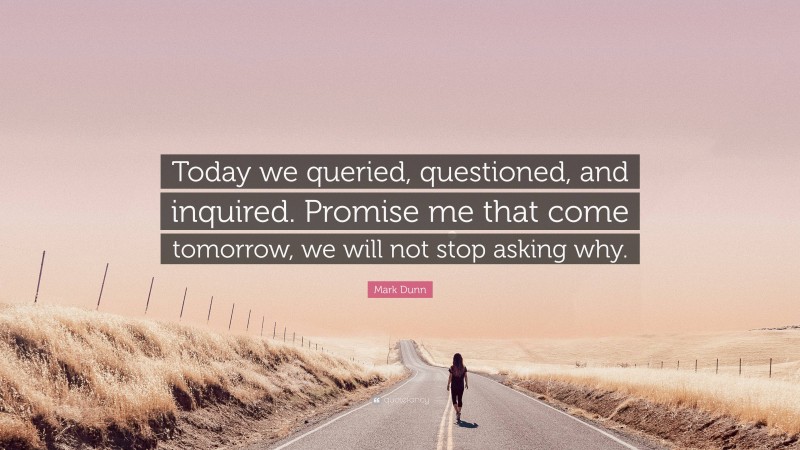 Mark Dunn Quote: “Today we queried, questioned, and inquired. Promise me that come tomorrow, we will not stop asking why.”