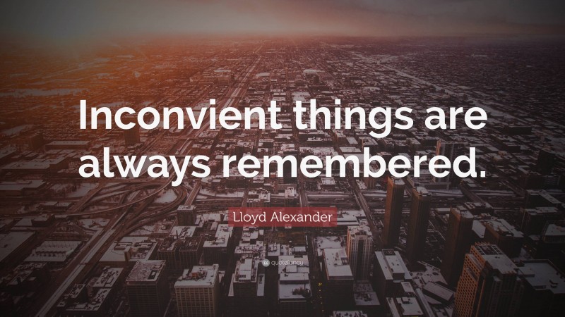 Lloyd Alexander Quote: “Inconvient things are always remembered.”