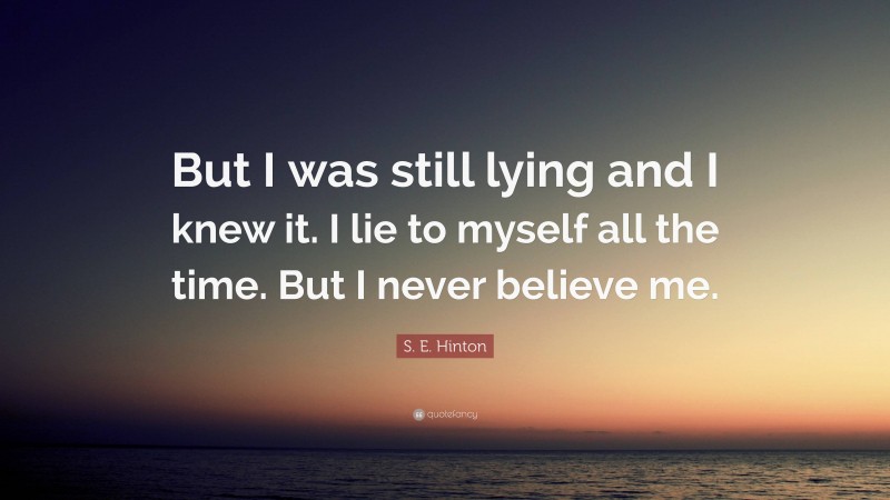 S. E. Hinton Quote: “But I was still lying and I knew it. I lie to myself all the time. But I never believe me.”