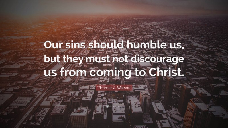 Thomas J. Watson Quote: “Our sins should humble us, but they must not discourage us from coming to Christ.”