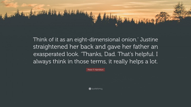 Peter F. Hamilton Quote: “Think of it as an eight-dimensional onion.’ Justine straightened her back and gave her father an exasperated look. ‘Thanks, Dad. That’s helpful. I always think in those terms, it really helps a lot.”