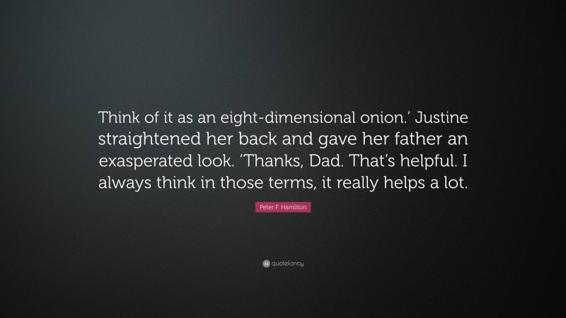 Peter F. Hamilton Quote: “Think of it as an eight-dimensional onion.’ Justine straightened her back and gave her father an exasperated look. ‘Thanks, Dad. That’s helpful. I always think in those terms, it really helps a lot.”