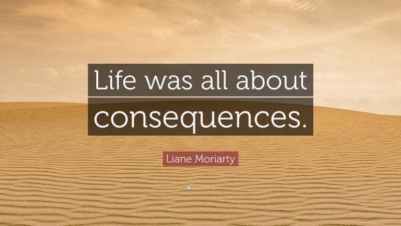 Liane Moriarty Quote: “Life was all about consequences.”