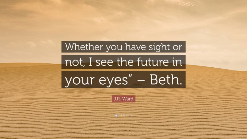 J.R. Ward Quote: “Whether you have sight or not, I see the future in your eyes” – Beth.”