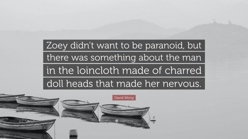 David Wong Quote: “Zoey didn’t want to be paranoid, but there was something about the man in the loincloth made of charred doll heads that made her nervous.”