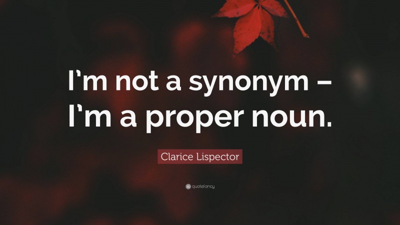 Clarice Lispector Quote: “I’m not a synonym – I’m a proper noun.”
