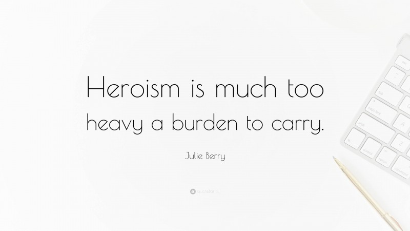 Julie Berry Quote: “Heroism is much too heavy a burden to carry.”