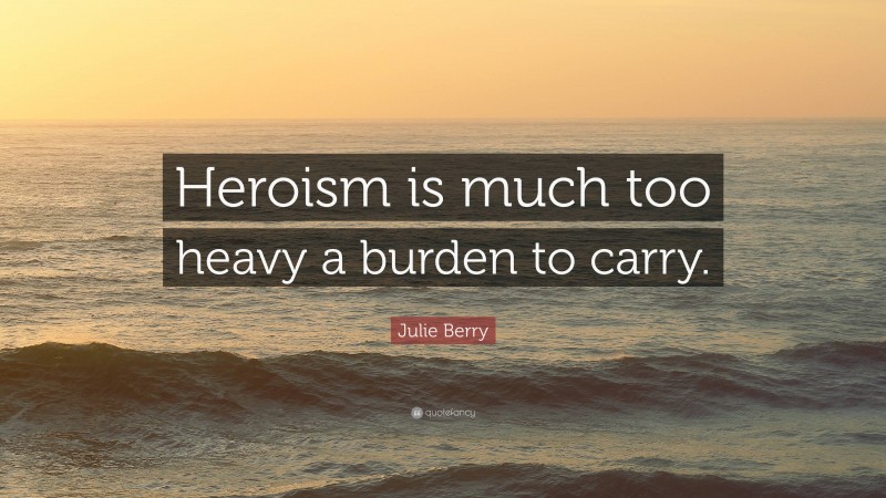 Julie Berry Quote: “Heroism is much too heavy a burden to carry.”