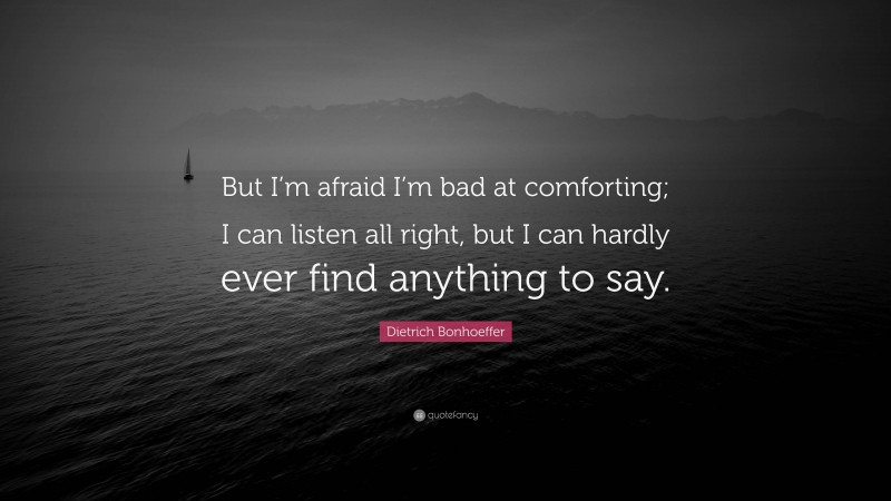 Dietrich Bonhoeffer Quote: “But I’m afraid I’m bad at comforting; I can listen all right, but I can hardly ever find anything to say.”