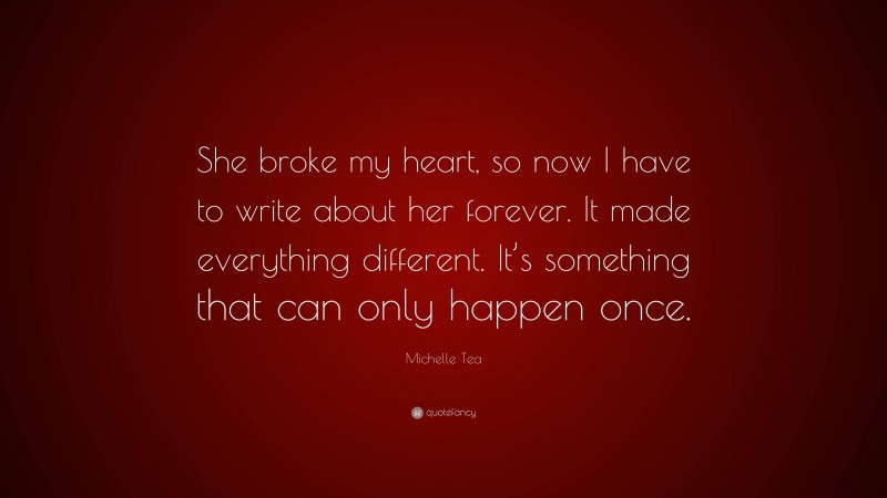 Michelle Tea Quote: “She broke my heart, so now I have to write about her forever. It made everything different. It’s something that can only happen once.”