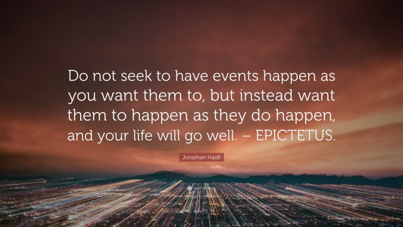 Jonathan Haidt Quote: “Do not seek to have events happen as you want them to, but instead want them to happen as they do happen, and your life will go well. – EPICTETUS.”