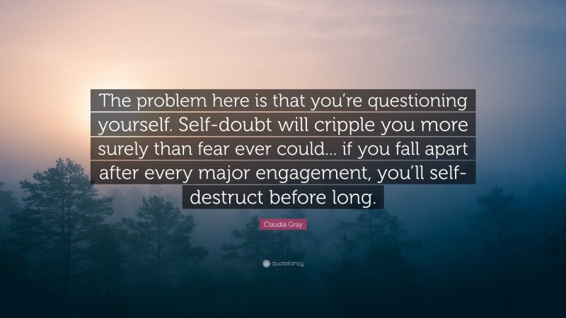 Claudia Gray Quote: “The problem here is that you’re questioning yourself. Self-doubt will cripple you more surely than fear ever could... if you fall apart after every major engagement, you’ll self-destruct before long.”