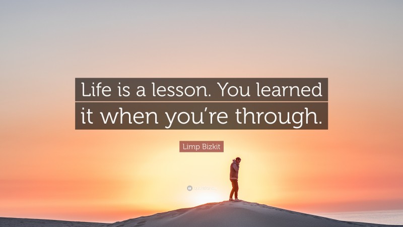 Limp Bizkit Quote: “Life is a lesson. You learned it when you’re through.”