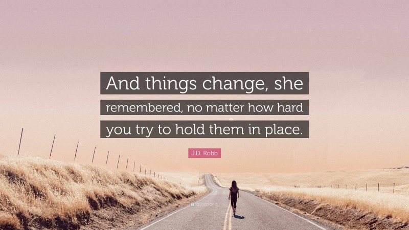 J.D. Robb Quote: “And things change, she remembered, no matter how hard you try to hold them in place.”