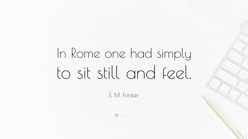 E. M. Forster Quote: “In Rome one had simply to sit still and feel.”