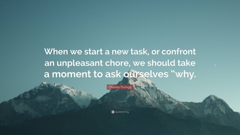 Charles Duhigg Quote: “When we start a new task, or confront an unpleasant chore, we should take a moment to ask ourselves “why.”