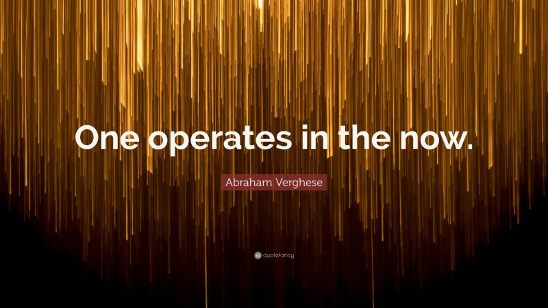 Abraham Verghese Quote: “One operates in the now.”