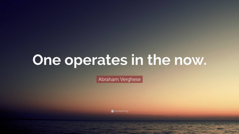 Abraham Verghese Quote: “One operates in the now.”