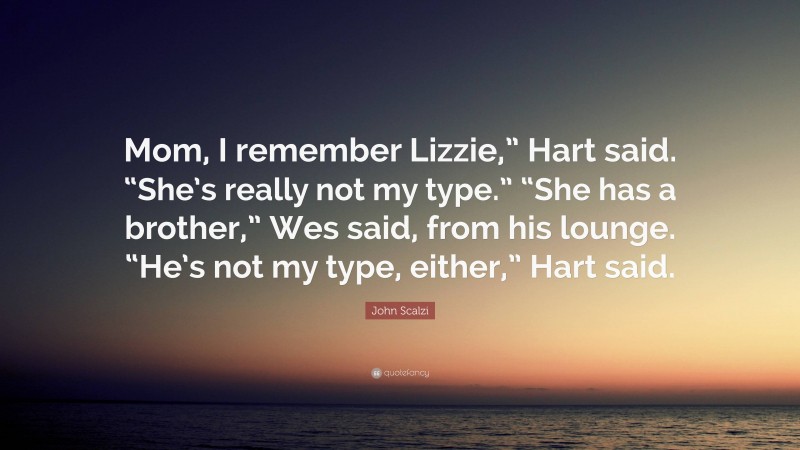 John Scalzi Quote: “Mom, I remember Lizzie,” Hart said. “She’s really not my type.” “She has a brother,” Wes said, from his lounge. “He’s not my type, either,” Hart said.”