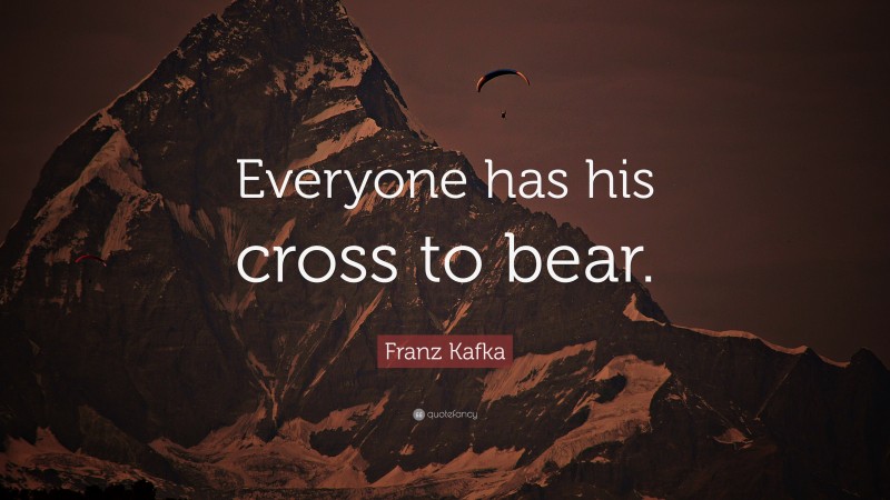 Franz Kafka Quote: “Everyone has his cross to bear.”