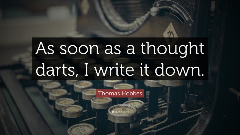 Thomas Hobbes Quote: “As soon as a thought darts, I write it down.”