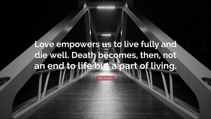 Bell Hooks Quote: “Love empowers us to live fully and die well. Death becomes, then, not an end to life but a part of living.”