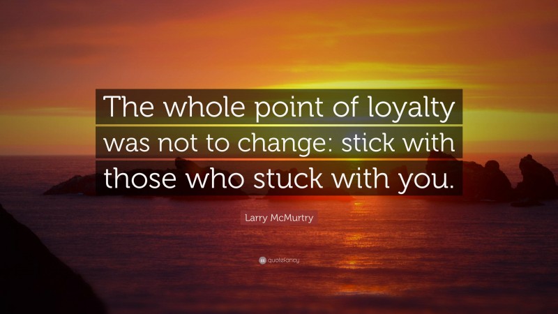 Larry McMurtry Quote: “The whole point of loyalty was not to change: stick with those who stuck with you.”