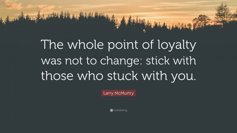 Larry McMurtry Quote: “The whole point of loyalty was not to change: stick with those who stuck with you.”