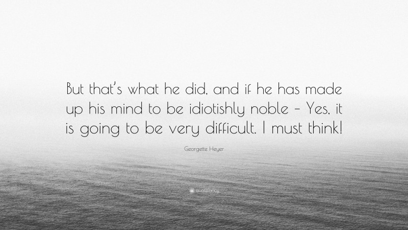 Georgette Heyer Quote: “But that’s what he did, and if he has made up his mind to be idiotishly noble – Yes, it is going to be very difficult. I must think!”