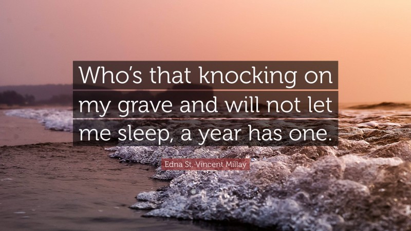 Edna St. Vincent Millay Quote: “Who’s that knocking on my grave and will not let me sleep, a year has one.”