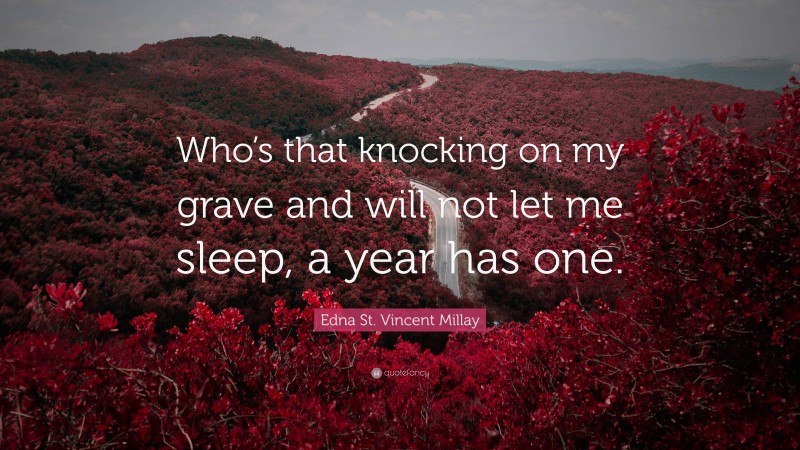 Edna St. Vincent Millay Quote: “Who’s that knocking on my grave and will not let me sleep, a year has one.”