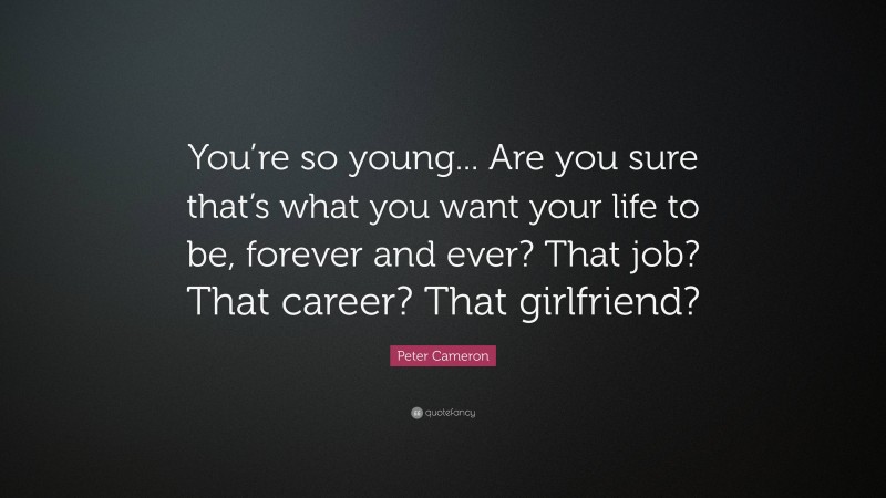 Peter Cameron Quote: “You’re so young... Are you sure that’s what you want your life to be, forever and ever? That job? That career? That girlfriend?”