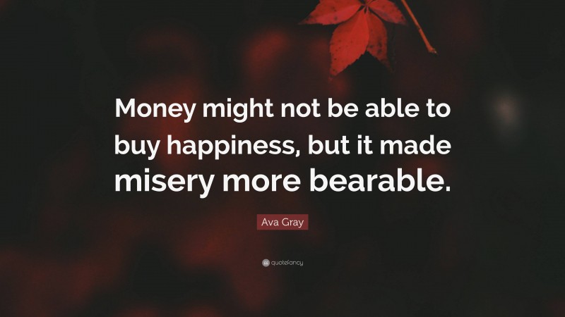 Ava Gray Quote: “Money might not be able to buy happiness, but it made misery more bearable.”