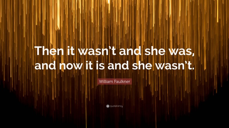 William Faulkner Quote: “Then it wasn’t and she was, and now it is and she wasn’t.”